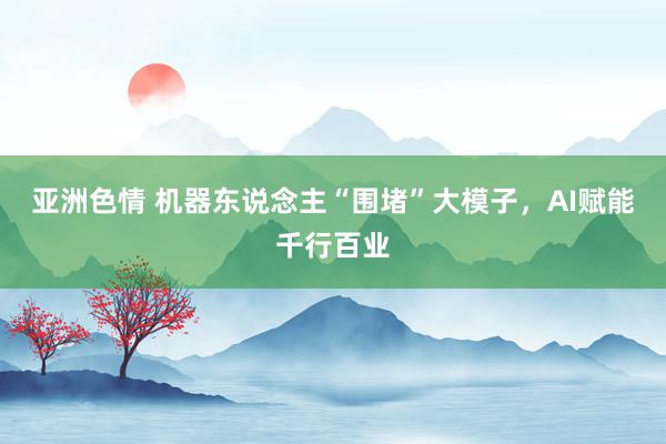 亚洲色情 机器东说念主“围堵”大模子,AI赋能千行百业