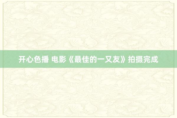 开心色播 电影《最佳的一又友》拍摄完成