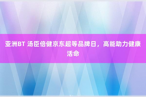 亚洲BT 汤臣倍健京东超等品牌日，高能助力健康活命