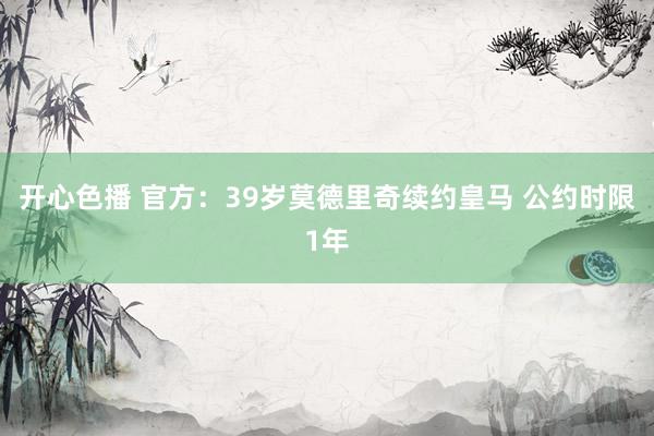 开心色播 官方:39岁莫德里奇续约皇马 公约时限1年