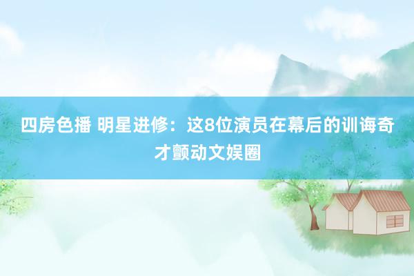 四房色播 明星进修:这8位演员在幕后的训诲奇才颤动文娱圈