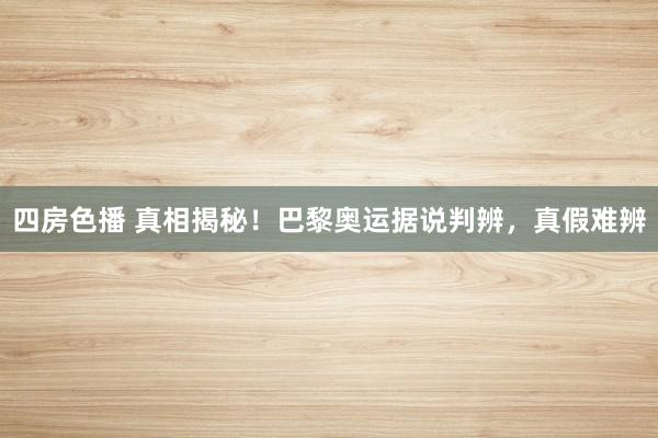 四房色播 真相揭秘!巴黎奥运据说判辨,真假难辨