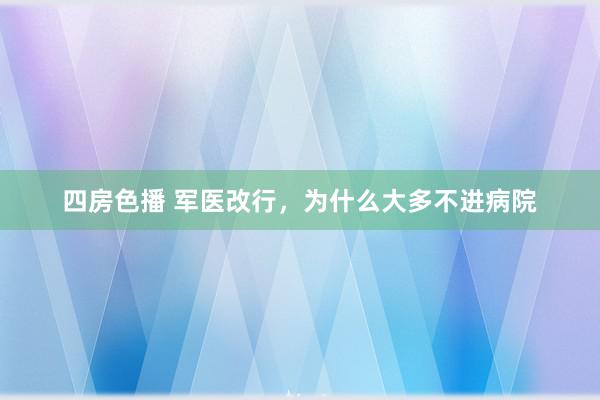 四房色播 军医改行,为什么大多不进病院