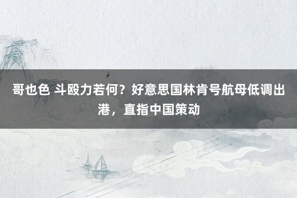 哥也色 斗殴力若何?好意思国林肯号航母低调出港,直指中国策动