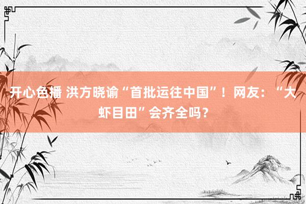 开心色播 洪方晓谕“首批运往中国”！网友：“大虾目田”会齐全吗？