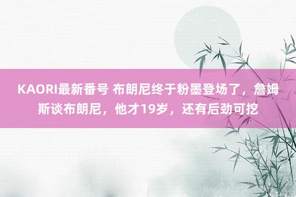 KAORI最新番号 布朗尼终于粉墨登场了,詹姆斯谈布朗尼,他才19岁,还有后劲可挖