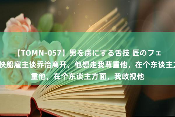 【TOMN-057】男を虜にする舌技 匠のフェラチオ 蛇ノ書 快船雇主谈乔治离开,他想走我尊重他,在个东谈主方面,我歧视他
