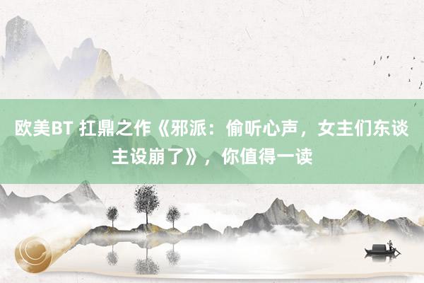 欧美BT 扛鼎之作《邪派:偷听心声,女主们东谈主设崩了》,你值得一读