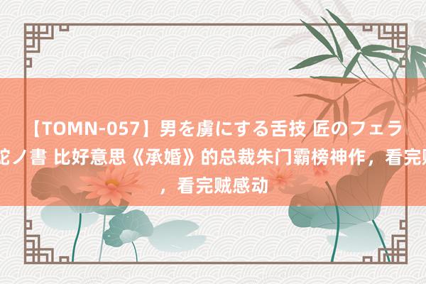 【TOMN-057】男を虜にする舌技 匠のフェラチオ 蛇ノ書 比好意思《承婚》的总裁朱门霸榜神作,看完贼感动