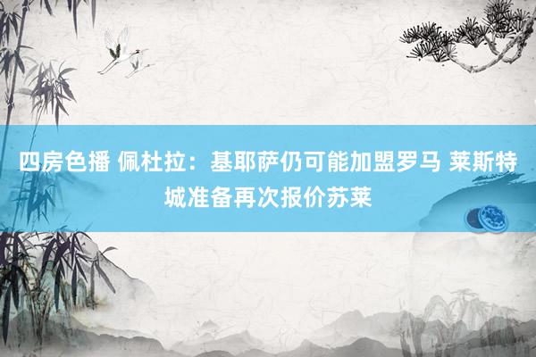 四房色播 佩杜拉:基耶萨仍可能加盟罗马 莱斯特城准备再次报价苏莱