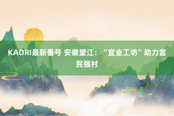 KAORI最新番号 安徽望江:“宜业工坊”助力富民强村
