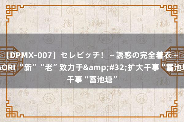 【DPMX-007】セレビッチ!~誘惑の完全着衣~ KAORI “新”“老”致力于 扩大干事“蓄池塘”