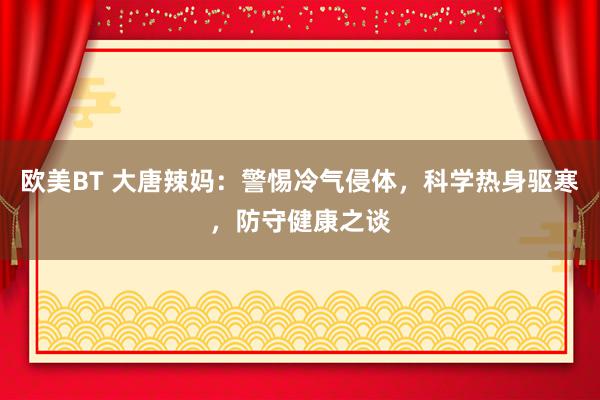欧美BT 大唐辣妈:警惕冷气侵体,科学热身驱寒,防守健康之谈