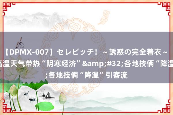 【DPMX-007】セレビッチ!~誘惑の完全着衣~ KAORI 高温天气带热“阴寒经济” 各地技俩“降温”引客流