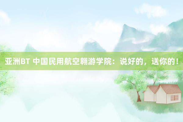 亚洲BT 中国民用航空翱游学院：说好的，送你的！