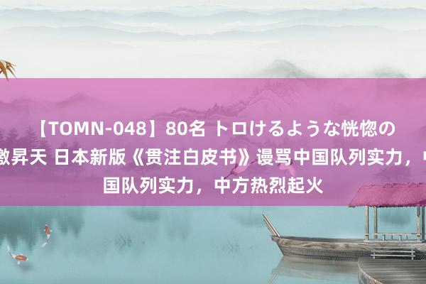 【TOMN-048】80名 トロけるような恍惚の表情 クンニ激昇天 日本新版《贯注白皮书》谩骂中国队列实力,中方热烈起火