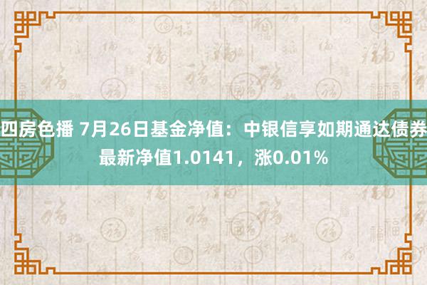 四房色播 7月26日基金净值:中银信享如期通达债券最新净值1.0141,涨0.01%