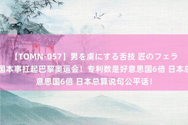 【TOMN-057】男を虜にする舌技 匠のフェラチオ 蛇ノ書 中国本事扛起巴黎奥运会!专利数是好意思国6倍 日本总算说句公平话!