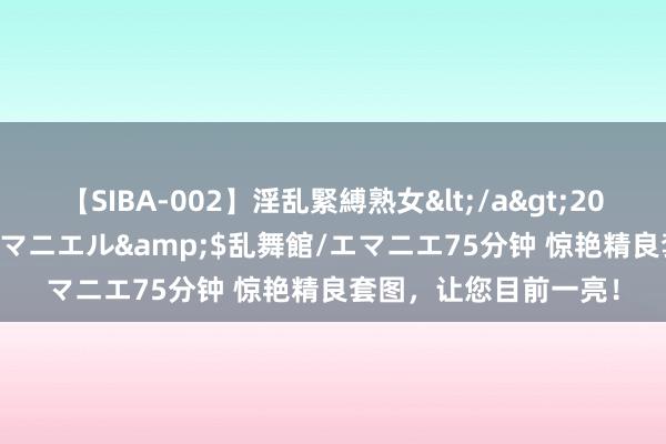 【SIBA-002】淫乱緊縛熟女</a>2017-06-18乱舞館/エマニエル&$乱舞館/エマニエ75分钟 惊艳精良套图,让您目前一亮!