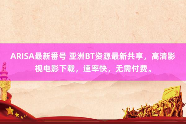 ARISA最新番号 亚洲BT资源最新共享,高清影视电影下载,速率快,无需付费。