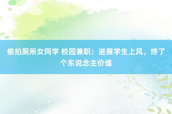 偷拍厕所女同学 校园兼职:进展学生上风,终了个东说念主价值