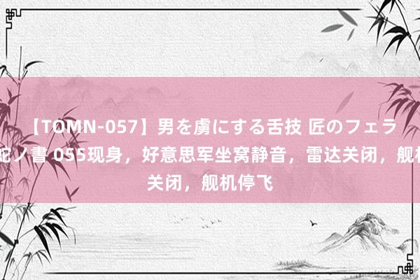 【TOMN-057】男を虜にする舌技 匠のフェラチオ 蛇ノ書 055现身,好意思军坐窝静音,雷达关闭,舰机停飞