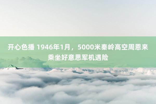 开心色播 1946年1月,5000米秦岭高空周恩来乘坐好意思军机遇险