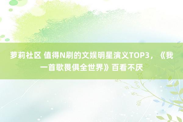 萝莉社区 值得N刷的文娱明星演义TOP3,《我一首歌畏俱全世界》百看不厌