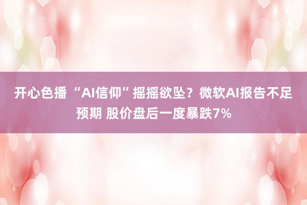 开心色播 “AI信仰”摇摇欲坠？微软AI报告不足预期 股价盘后一度暴跌7%