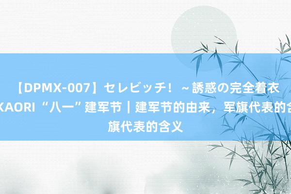 【DPMX-007】セレビッチ!~誘惑の完全着衣~ KAORI “八一”建军节|建军节的由来,军旗代表的含义