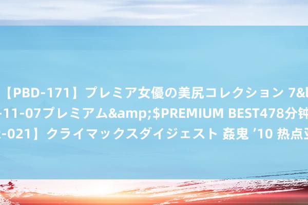 【PBD-171】プレミア女優の美尻コレクション 7</a>2012-11-07プレミアム&$PREMIUM BEST478分钟【ADVSR-021】クライマックスダイジェスト 姦鬼 ’10 热点亚洲BT资源共享,高清影片免费下载!