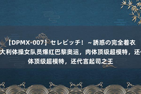 【DPMX-007】セレビッチ!~誘惑の完全着衣~ KAORI 意大利体操女队员爆红巴黎奥运,肉体顶级超模特,还代言起司之王