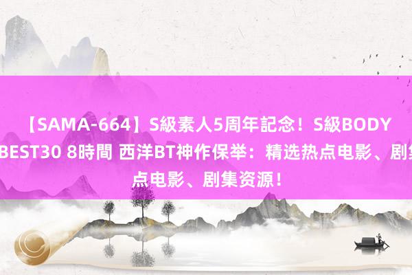 【SAMA-664】S級素人5周年記念!S級BODY中出しBEST30 8時間 西洋BT神作保举:精选热点电影、剧集资源!