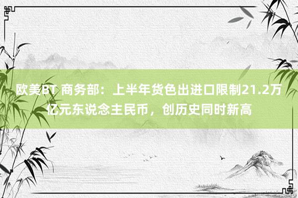 欧美BT 商务部:上半年货色出进口限制21.2万亿元东说念主民币,创历史同时新高