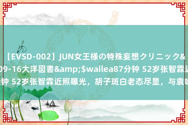 【EVSD-002】JUN女王様の特殊妄想クリニック</a>2008-09-16大洋図書&$wailea87分钟 52岁张智霖近照曝光,胡子斑白老态尽显,与袁咏仪同框像父女