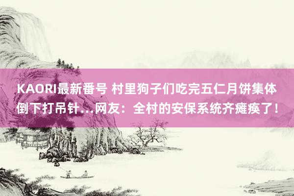 KAORI最新番号 村里狗子们吃完五仁月饼集体倒下打吊针…网友:全村的安保系统齐瘫痪了!