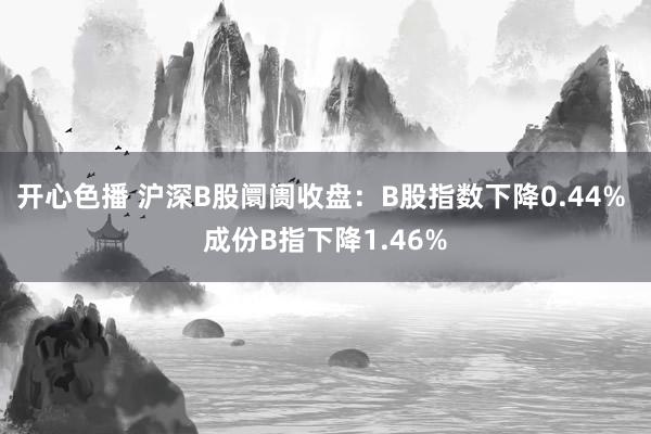 开心色播 沪深B股阛阓收盘：B股指数下降0.44% 成份B指下降1.46%