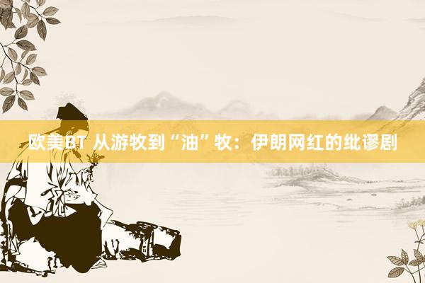 欧美BT 从游牧到“油”牧:伊朗网红的纰谬剧