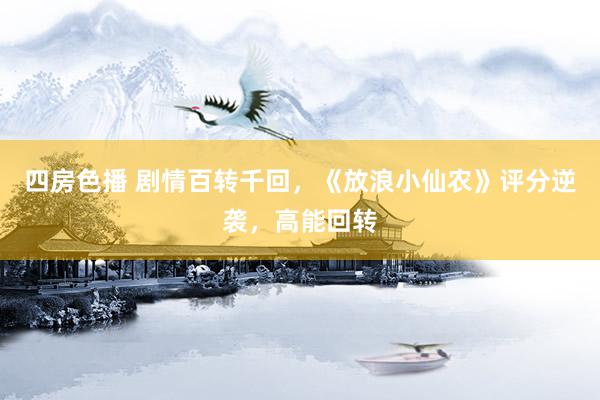 四房色播 剧情百转千回,《放浪小仙农》评分逆袭,高能回转