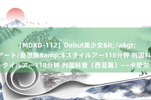 【MDXD-112】Debut美少女</a>2005-02-15スタイルアート/妄想族&$スタイルアー118分钟 列国科普(西亚篇)——卡塔尔
