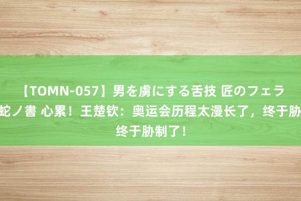 【TOMN-057】男を虜にする舌技 匠のフェラチオ 蛇ノ書 心累!王楚钦:奥运会历程太漫长了,终于胁制了!