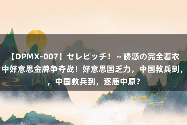 【DPMX-007】セレビッチ!~誘惑の完全着衣~ KAORI 中好意思金牌争夺战!好意思国乏力,中国救兵到,逐鹿中原?