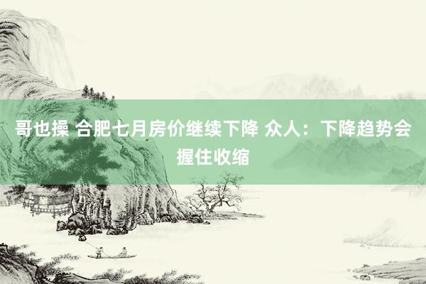 哥也操 合肥七月房价继续下降 众人:下降趋势会握住收缩