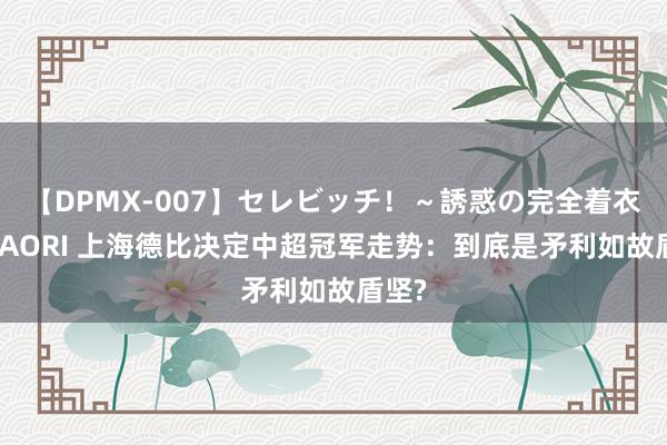 【DPMX-007】セレビッチ!~誘惑の完全着衣~ KAORI 上海德比决定中超冠军走势:到底是矛利如故盾坚?