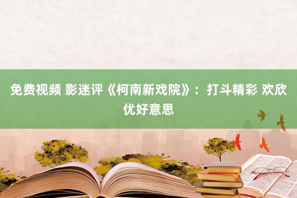 免费视频 影迷评《柯南新戏院》:打斗精彩 欢欣优好意思