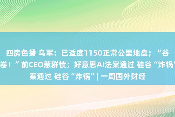四房色播 乌军:已适度1150正常公里地盘;“谷歌输在职工不够卷!”前CEO惹群愤;好意思AI法案通过 硅谷“炸锅”| 一周国外财经