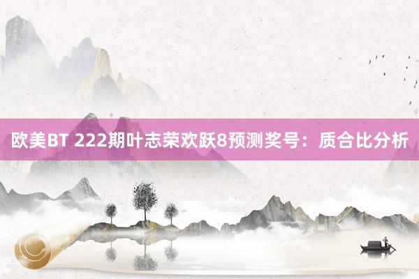 欧美BT 222期叶志荣欢跃8预测奖号:质合比分析