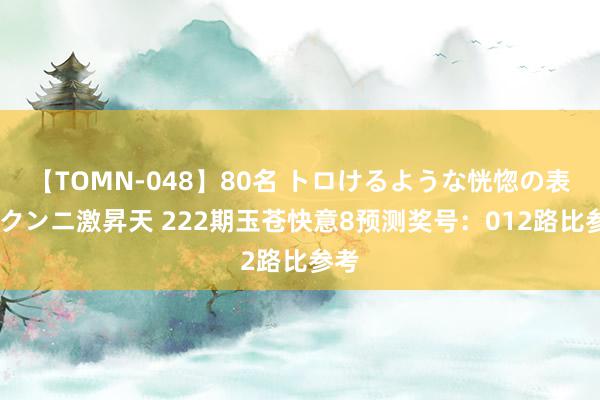 【TOMN-048】80名 トロけるような恍惚の表情 クンニ激昇天 222期玉苍快意8预测奖号:012路比参考