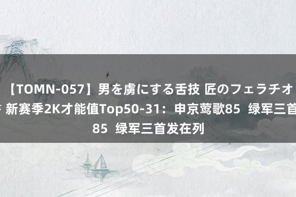 【TOMN-057】男を虜にする舌技 匠のフェラチオ 蛇ノ書 新赛季2K才能值Top50-31:申京莺歌85 绿军三首发在列