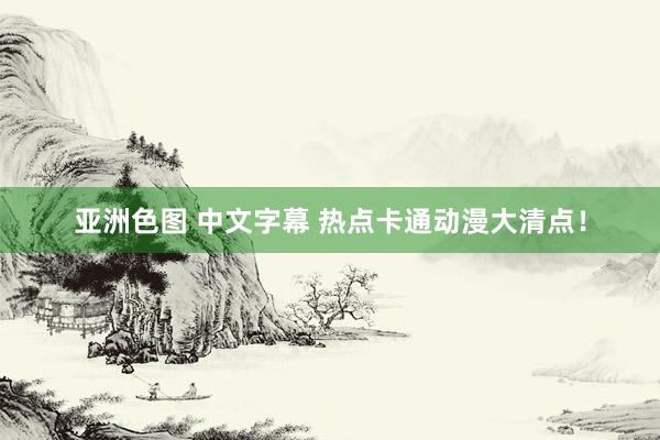 亚洲色图 中文字幕 热点卡通动漫大清点!